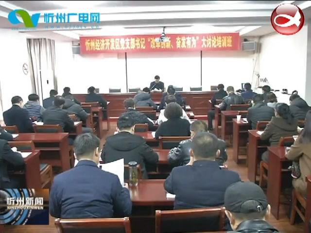 忻州经济开发区党支部书记“改革创新 奋发有为”大讨论培训班开班​