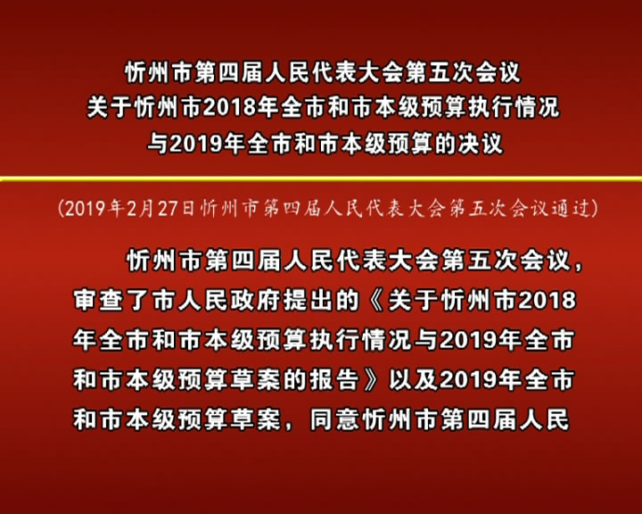 忻州市第四届人民代表大会第五次会议关于忻州市2018年全市和市本级预算执行情况与2019年全市和市本级预算的决议​