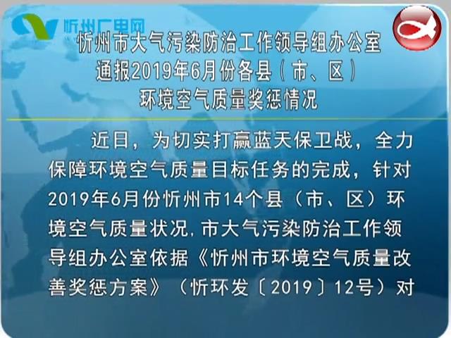 忻州市大气污染防治工作领导组办公室通报2019年6月份各县(市、区)环境空气质量奖惩情况​