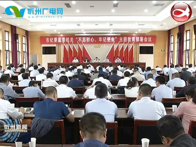 市纪委监委机关召开“不忘初心 牢记使命”主题教育部署会​