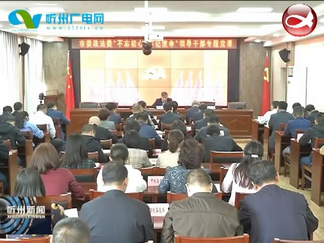 市领导讲“不忘初心 牢记使命”主题教育专题党课​