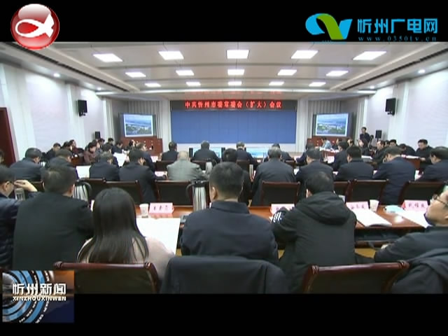 市委常委会召开(扩大)会议 研究部署2021年忻州城区基础设施和市政重点工程建设