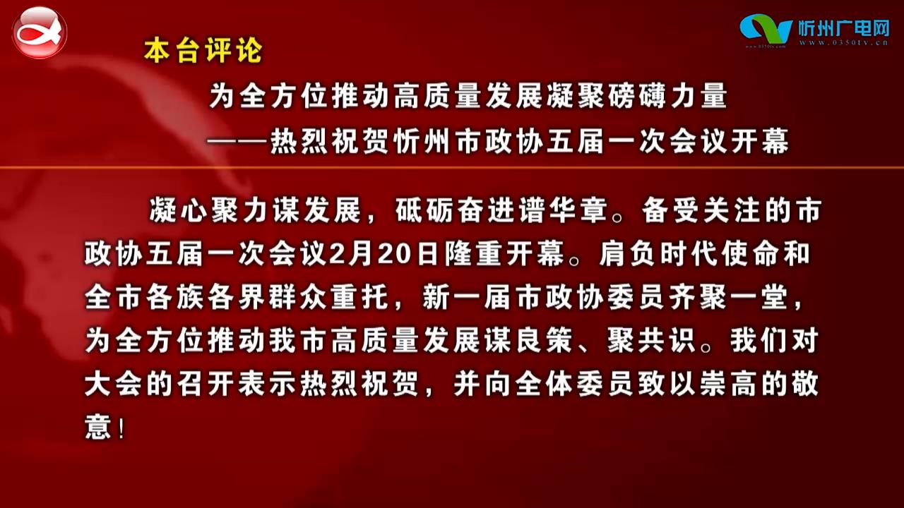 本台评论：为全方位推动高质量发展凝聚磅礴力量——热烈祝贺忻州市政协五届一次会议开幕​