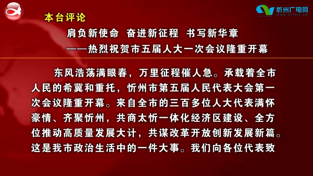 本台评论：肩负新使命 奋进新征程 书写新华章——热烈祝贺市五届人大一次会议隆重开幕​