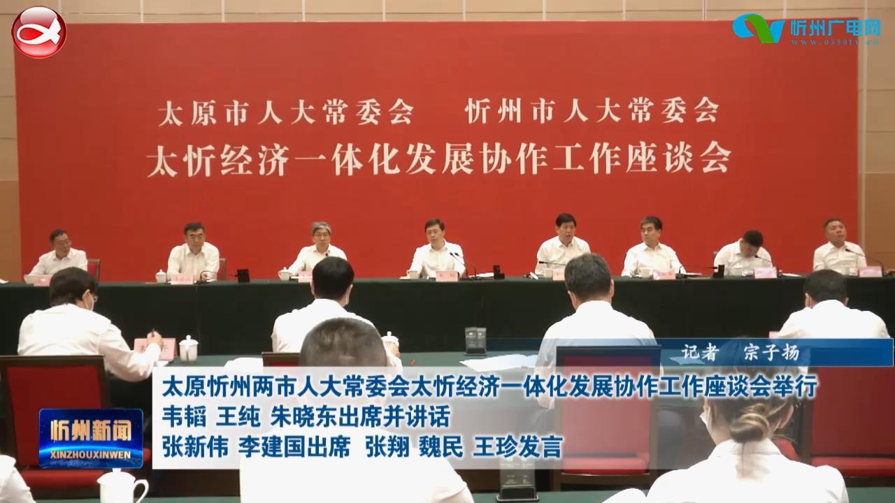 太原忻州两市人大常委会太忻经济一体化发展协作工作座谈会举行