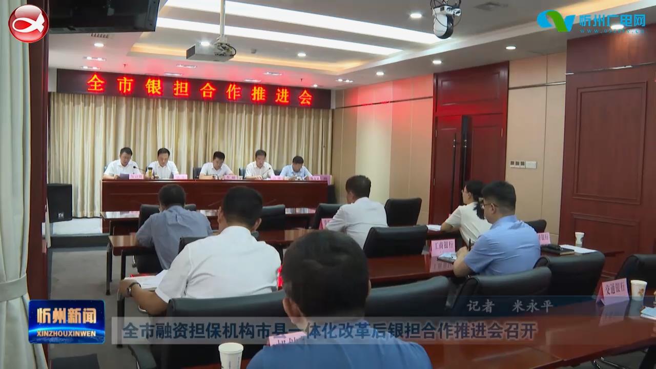 全市融资担保机构市县一体化改革后银担合作推进会召开​