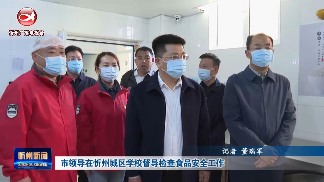 市领导在忻州城区学校督导检查食品安全工作​