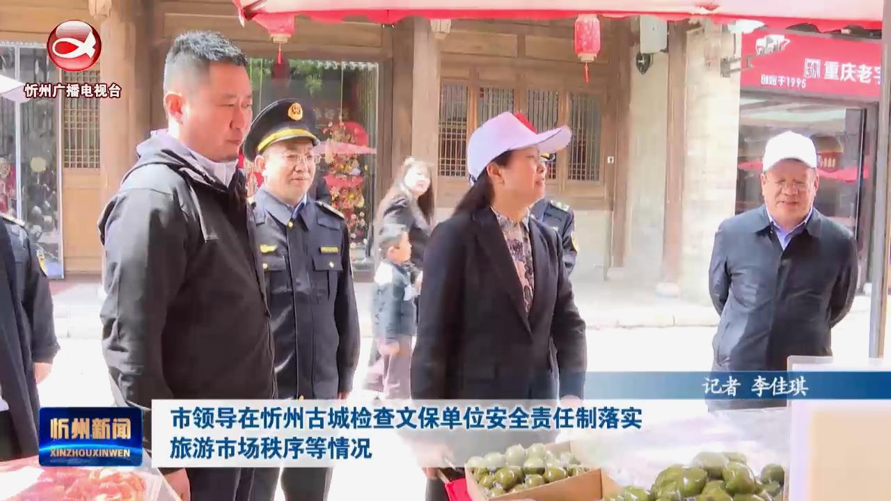 市领导在忻州古城检查文保单位安全责任制落实 旅游市场秩序等情况​