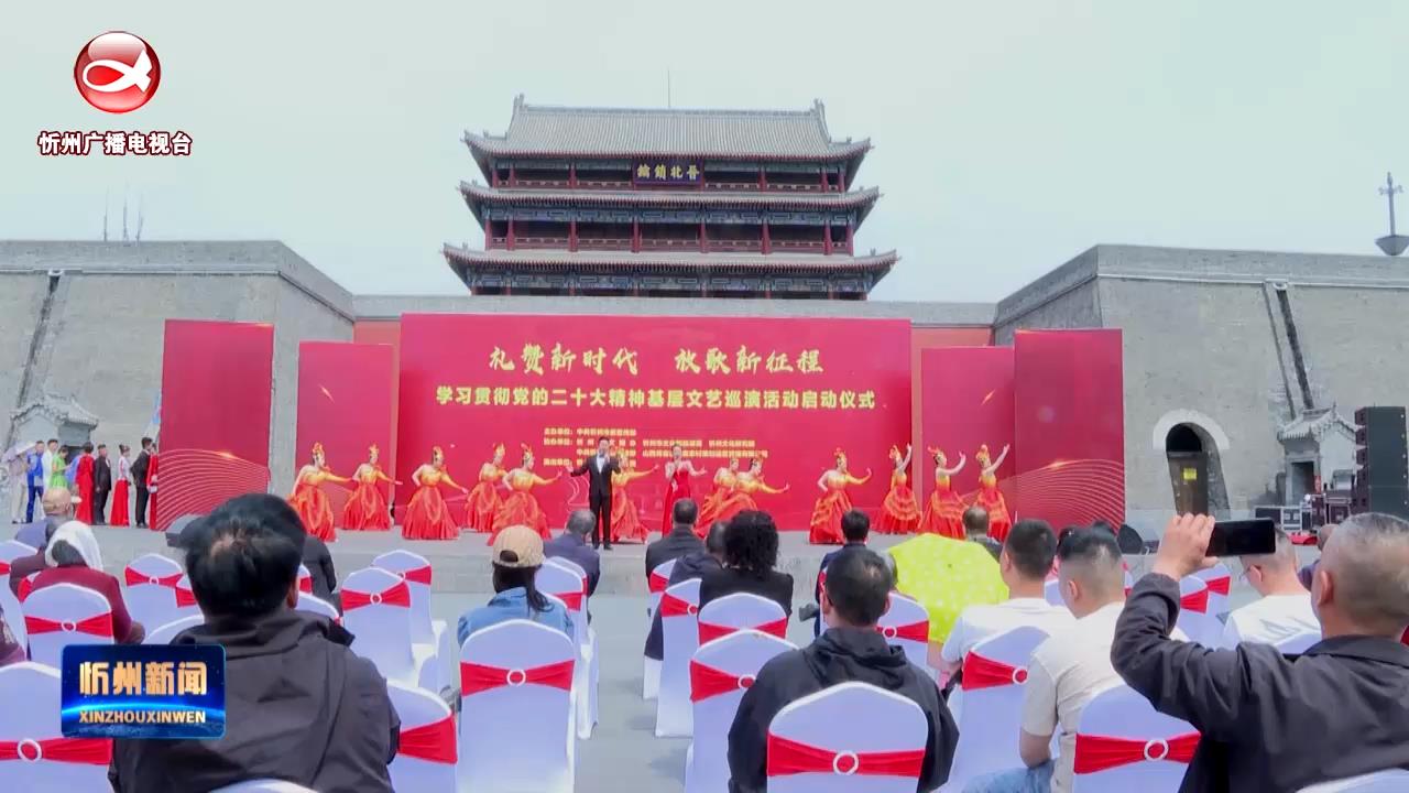 “礼赞新时代 放歌新征程” 学习贯彻党的二十大精神基层文艺巡演活动在忻州古城启动​