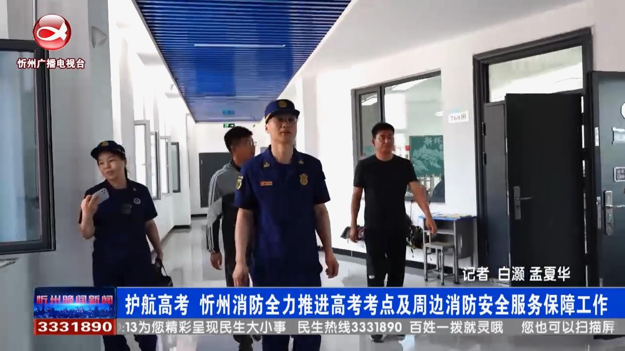 护航高考 忻州消防全力推进高考考点及周边消防安全服务保障工作​