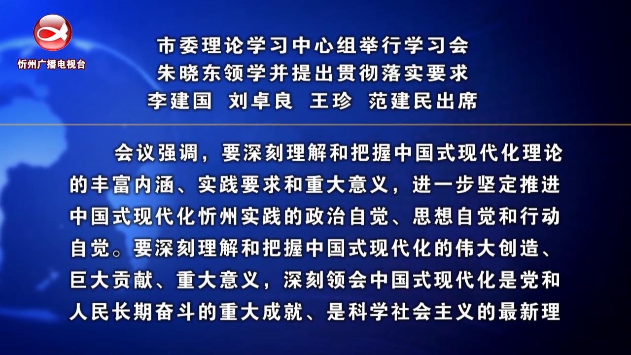 市委理论学习中心组举行学习会 朱晓东领学并提出贯彻落实要求 李建国 刘卓良 王珍 范建民出席​