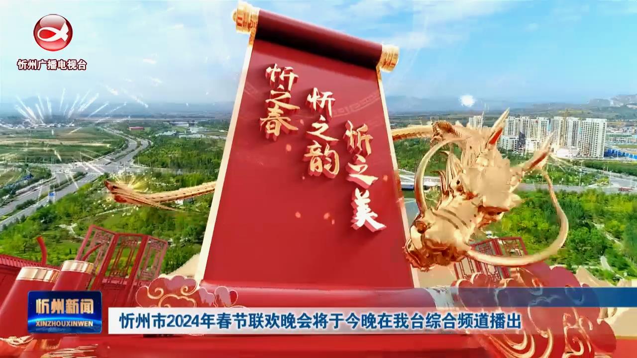 忻州市2024年春节联欢晚会2月7日晚在我台综合频道播出​