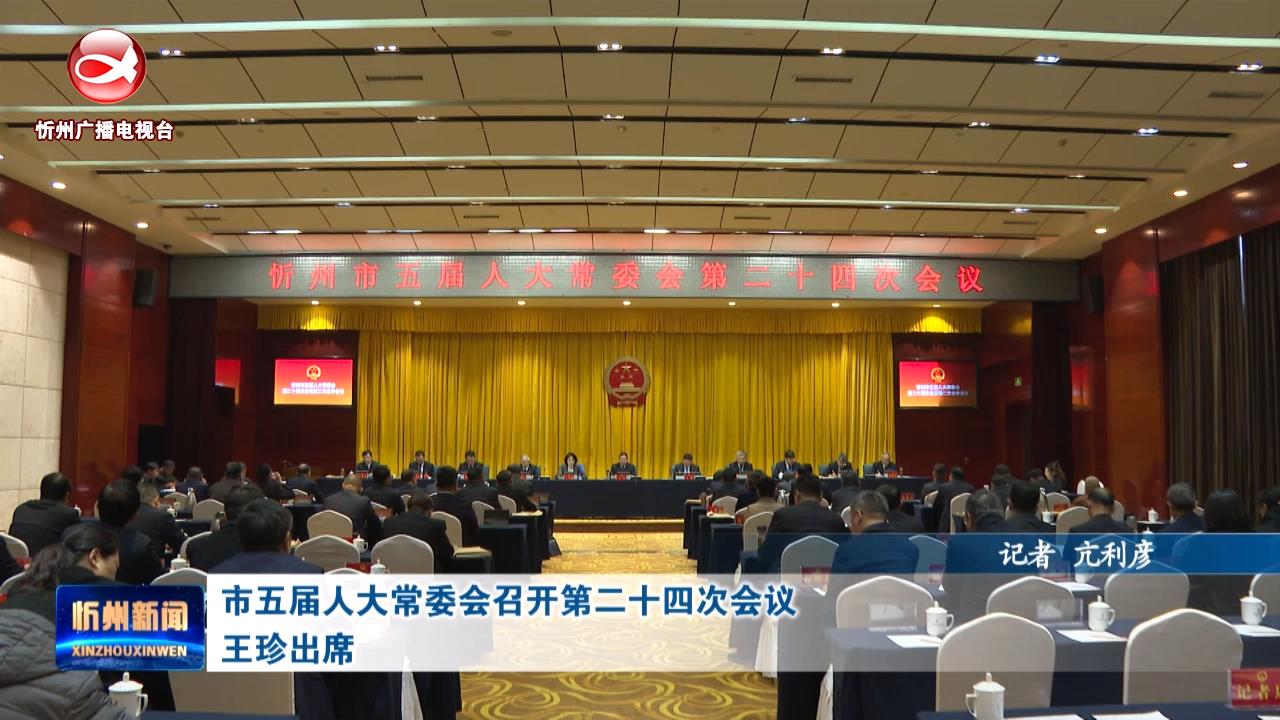 市五届人大常委会召开第二十四次会议 王珍出席​