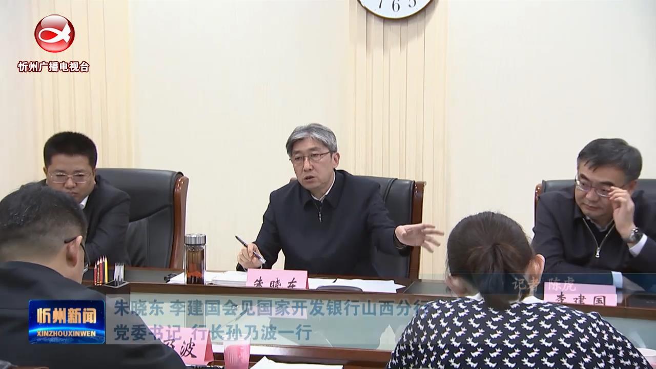 朱晓东 李建国会见国家开发银行山西分行党委书记 行长孙乃波一行​