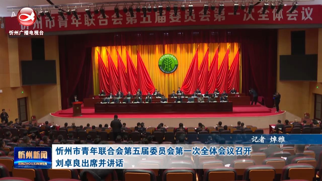 忻州市青年联合会第五届委员会第一次全体会议召开 刘卓良出席并讲话​