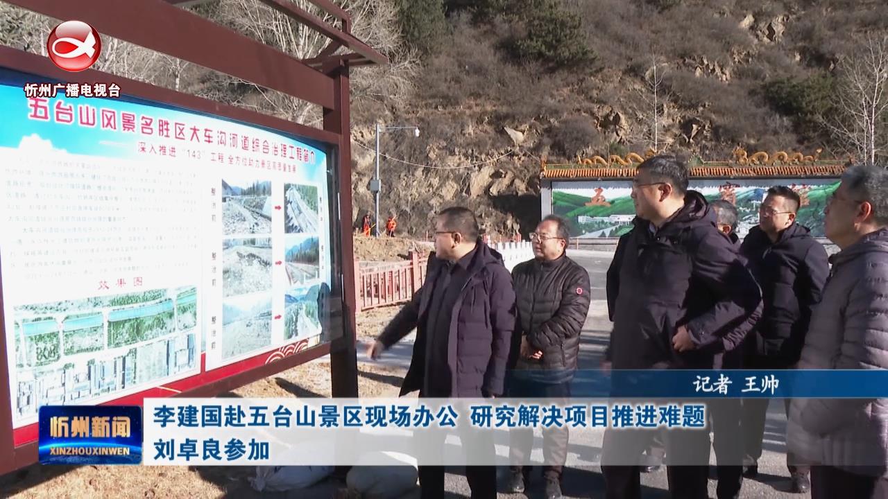 李建国赴五台山景区现场办公 研究解决项目推进难题 刘卓良参加​