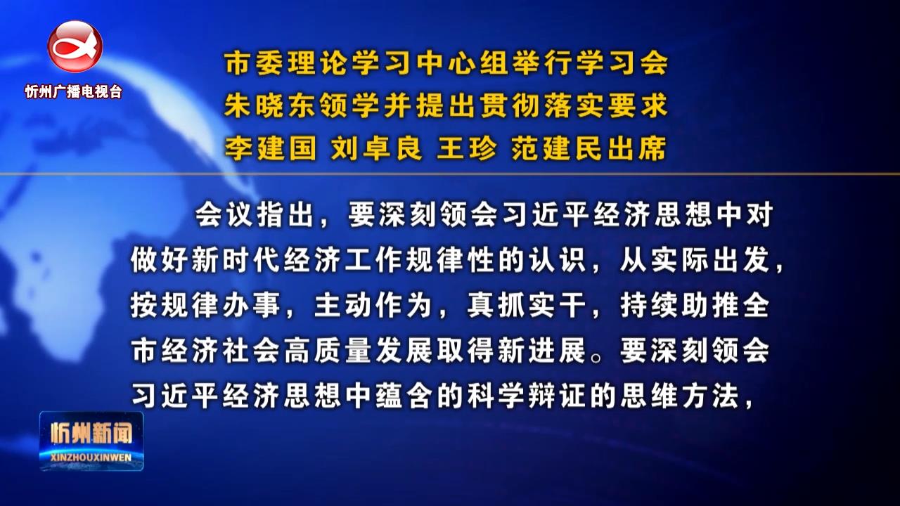 市委理论学习中心组举行学习会 朱晓东领学并提出贯彻落实要求 李建国 刘卓良 王珍 范建民出席​