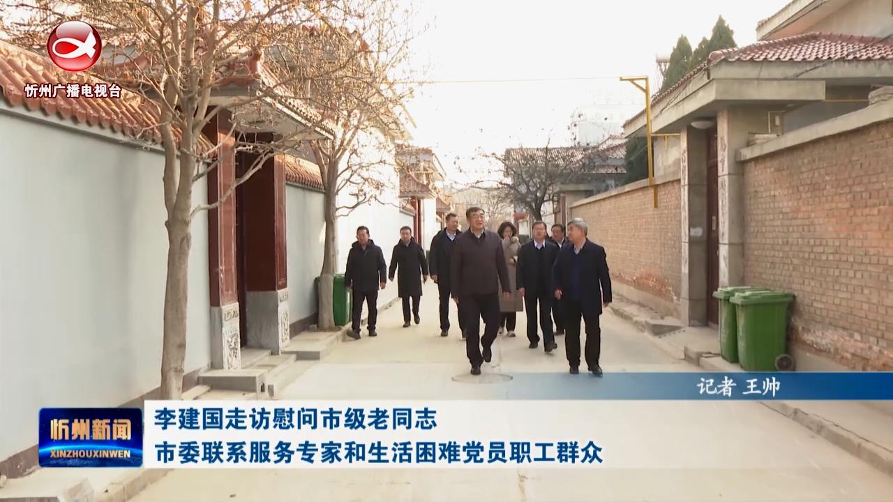 李建国走访慰问市级老同志 市委联系服务专家和生活困难党员职工群众​