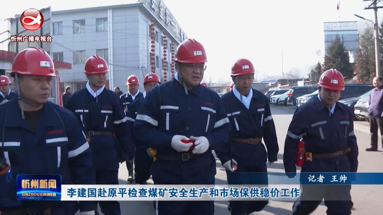 李建国赴原平检查煤矿安全生产和市场保供稳价工作​