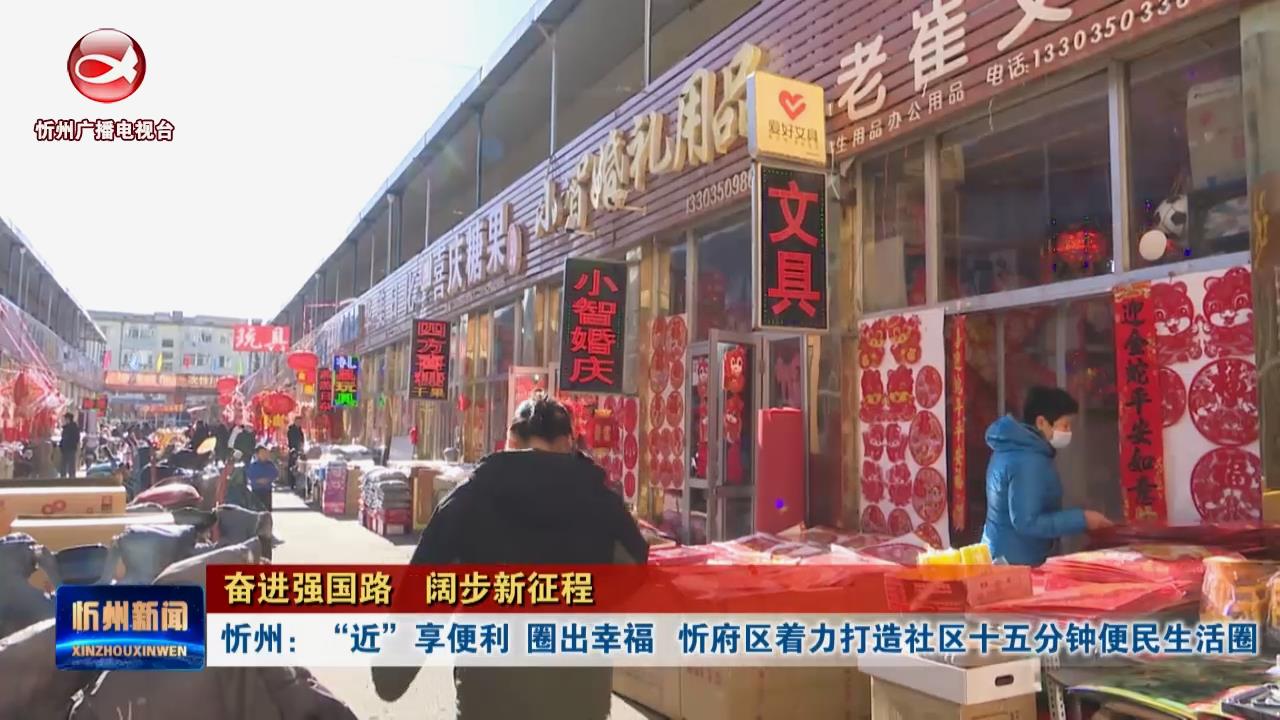 【奋进强国路 阔步新征程】忻州：“近”享便利 圈出幸福  忻府区着力打造社区十五分钟便民生活圈​