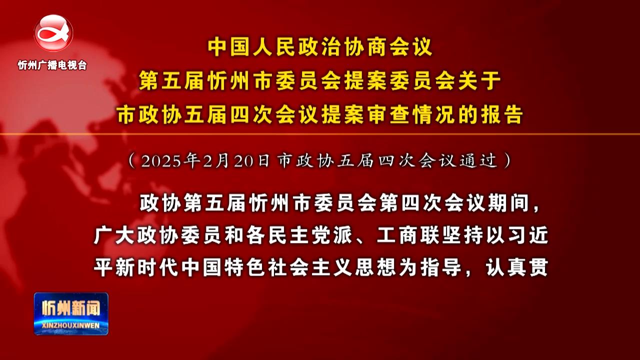 ​中国人民政治协商会议第五届忻州市委员会提案委员会关于市政协五届四次会议提案审查情况的报告