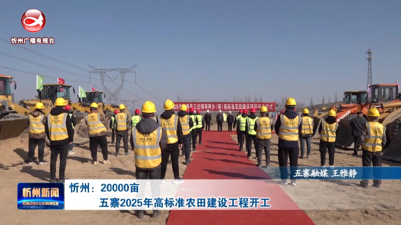 忻州：20000亩 五寨2025年高标准农田建设工程开工​