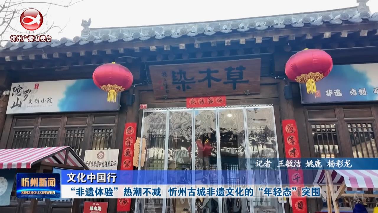 “非遗体验”热潮不减 忻州古城非遗文化的“年轻态”突围​